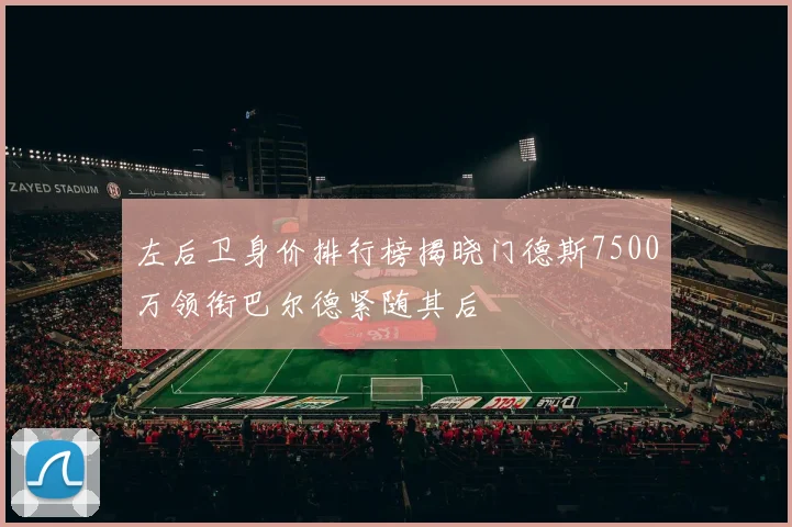 左后卫身价排行榜揭晓门德斯7500万领衔巴尔德紧随其后