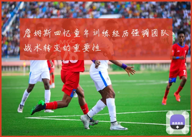 詹姆斯回忆童年训练经历强调团队战术转变的重要性