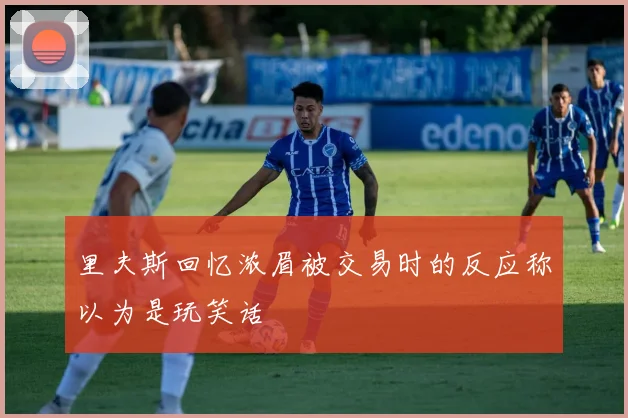 里夫斯回忆浓眉被交易时的反应称以为是玩笑话