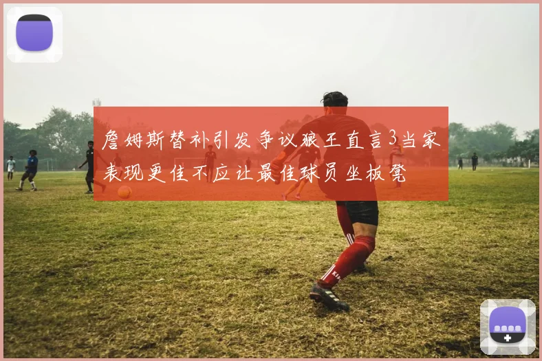 詹姆斯替补引发争议狼王直言3当家表现更佳不应让最佳球员坐板凳