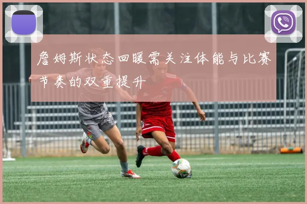 詹姆斯状态回暖需关注体能与比赛节奏的双重提升