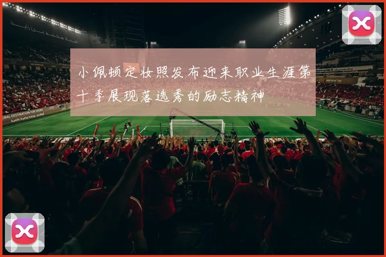 小佩顿定妆照发布迎来职业生涯第十季展现落选秀的励志精神