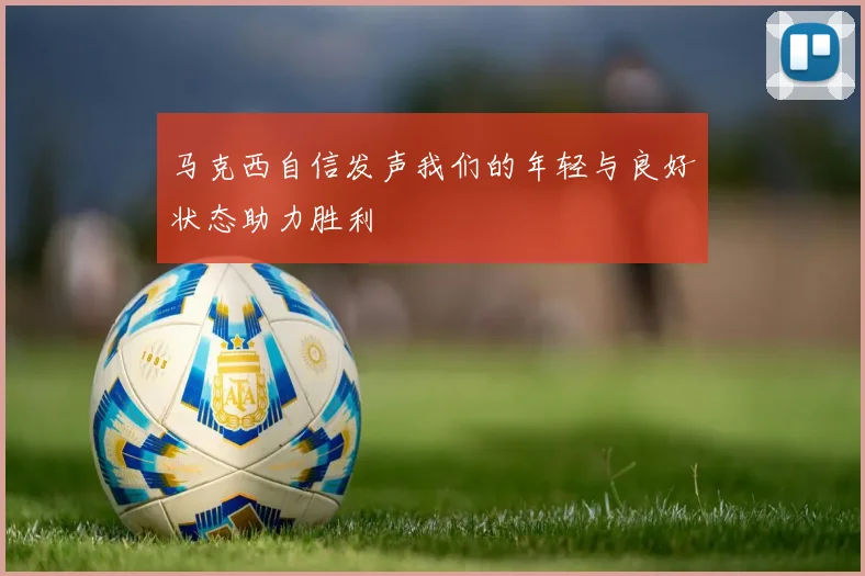 马克西自信发声我们的年轻与良好状态助力胜利