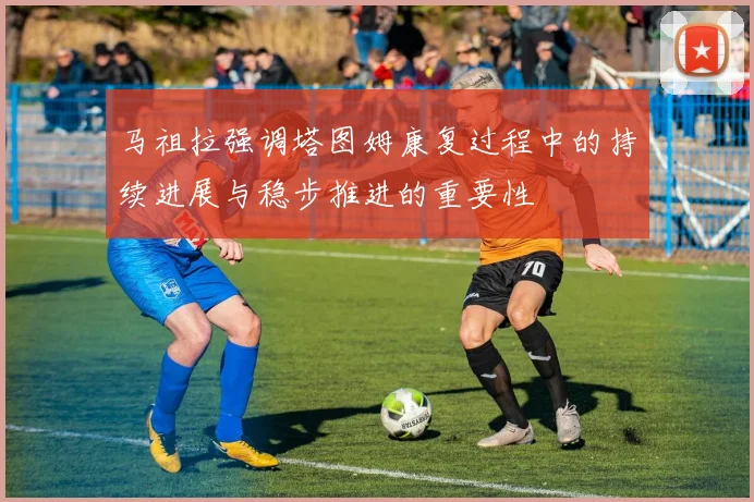 马祖拉强调塔图姆康复过程中的持续进展与稳步推进的重要性