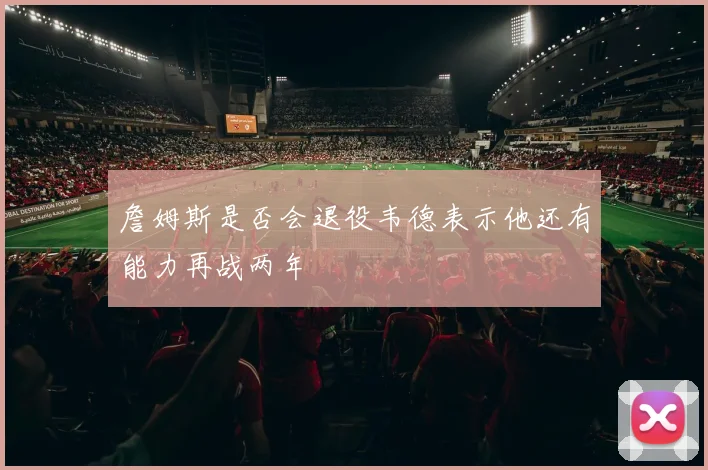 詹姆斯是否会退役韦德表示他还有能力再战两年
