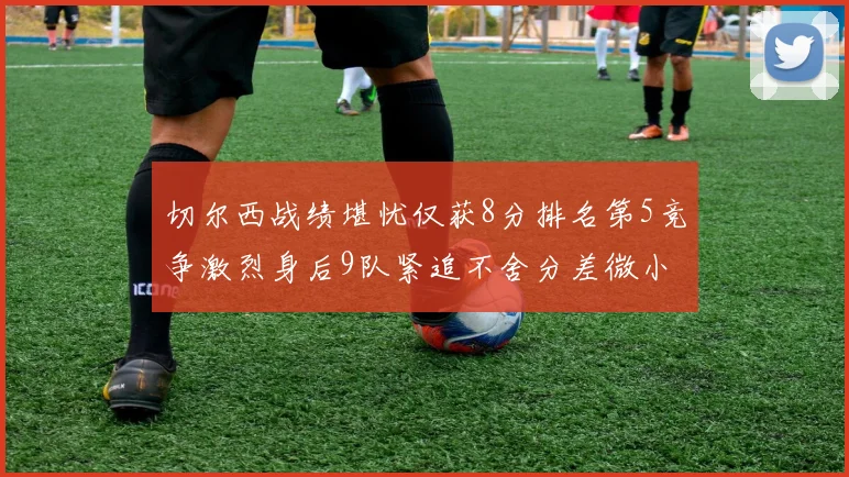 切尔西战绩堪忧仅获8分排名第5竞争激烈身后9队紧追不舍分差微小