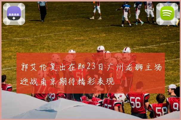 郭艾伦复出在即23日广州龙狮主场迎战南京期待精彩表现