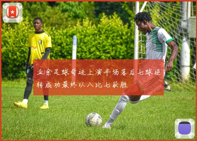 业余足球奇迹上演半场落后七球逆转成功最终以八比七获胜