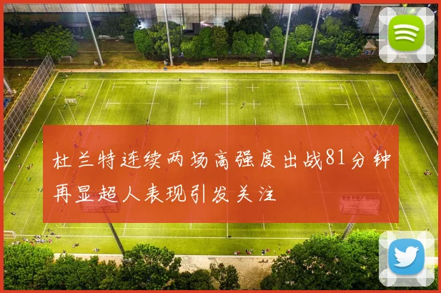 杜兰特连续两场高强度出战81分钟再显超人表现引发关注