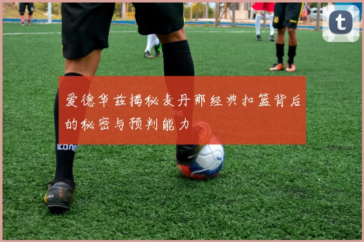 爱德华兹揭秘麦丹那经典扣篮背后的秘密与预判能力