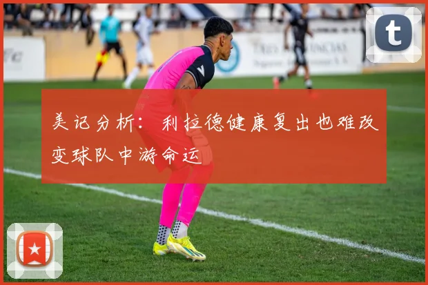 美记分析：利拉德健康复出也难改变球队中游命运