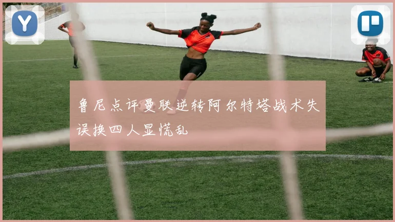 鲁尼点评曼联逆转阿尔特塔战术失误换四人显慌乱