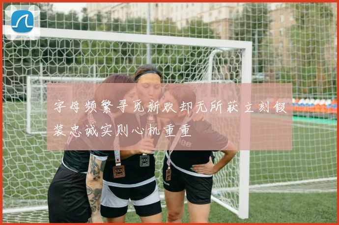 字母频繁寻觅新欢却无所获立刻假装忠诚实则心机重重