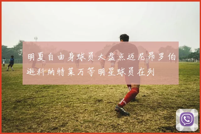 明夏自由身球员大盘点迈尼昂罗伯逊科纳特莱万等明星球员在列