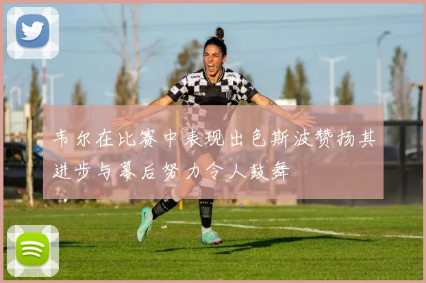 韦尔在比赛中表现出色斯波赞扬其进步与幕后努力令人鼓舞