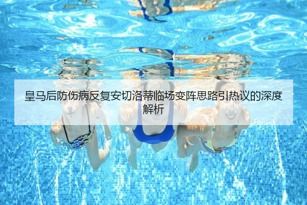 皇马后防伤病反复安切洛蒂临场变阵思路引热议的深度解析